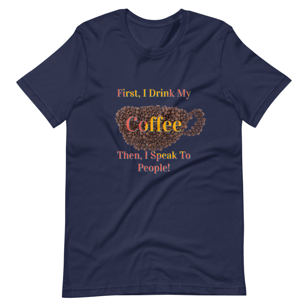 First I Drink My Coffee Then I Speak To People / Shirt / Coffee Shirt / Gifts About Coffee / Coffee Lovers Tee